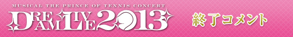 ミュージカル『テニスの王子様』 10周年記念コンサートDream Live 2013 終了コメント